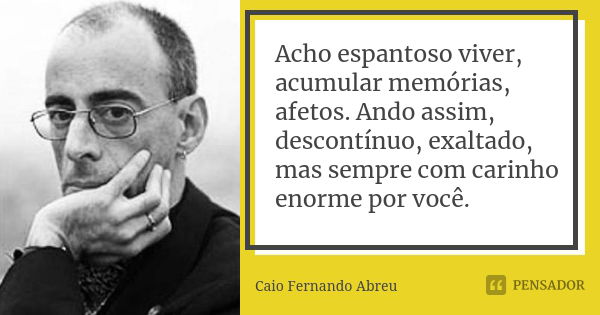 Acho espantoso viver, acumular memórias, afetos. Ando assim, descontínuo, exaltado, mas sempre com carinho enorme por você.... Frase de Caio Fernando Abreu.