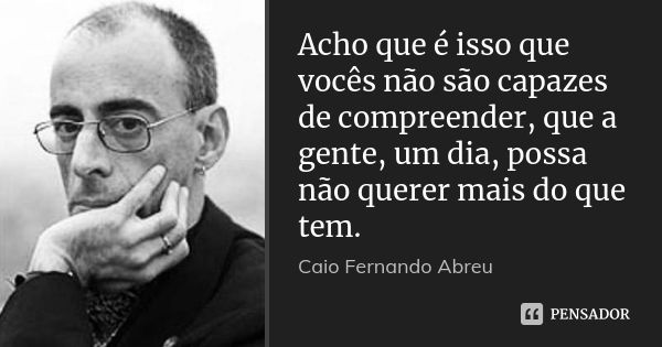 Acho que é isso que vocês não são capazes de compreender, que a gente, um dia, possa não querer mais do que tem.... Frase de Caio Fernando Abreu.