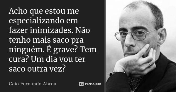 Acho que estou me especializando em fazer inimizades. Não tenho mais saco pra ninguém. É grave? Tem cura? Um dia vou ter saco outra vez?... Frase de Caio Fernando Abreu.