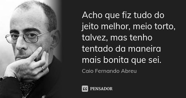 Acho que fiz tudo do jeito melhor, meio torto, talvez, mas tenho tentado da maneira mais bonita que sei.... Frase de Caio Fernando Abreu.