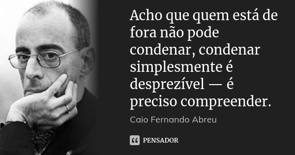 Acho que quem está de fora não pode condenar, condenar simplesmente é desprezível — é preciso compreender.... Frase de Caio Fernando Abreu.