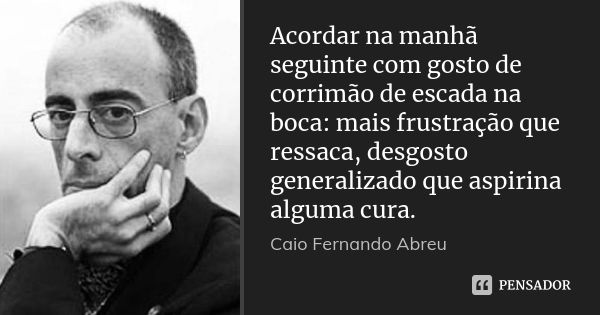 Acordar na manhã seguinte com gosto de corrimão de escada na boca: mais frustração que ressaca, desgosto generalizado que aspirina alguma cura.... Frase de Caio Fernando Abreu.