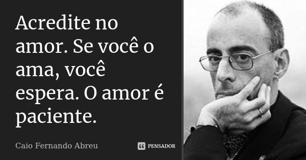 Acredite no amor. Se você o ama, você espera. O amor é paciente.... Frase de Caio Fernando Abreu.