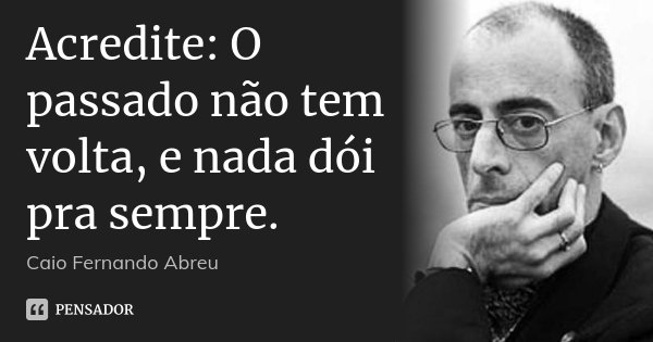 Acredite: O passado não tem volta, e nada dói pra sempre.... Frase de Caio Fernando Abreu.