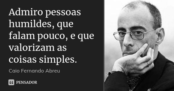 Admiro pessoas humildes, que falam pouco, e que valorizam as coisas simples.... Frase de Caio Fernando Abreu.