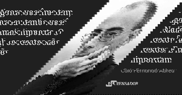 Agora você me tem, agora eu tenho você. Nada mais importa. O resto? Ah, os restos são restos. E não importam.... Frase de Caio Fernando Abreu.