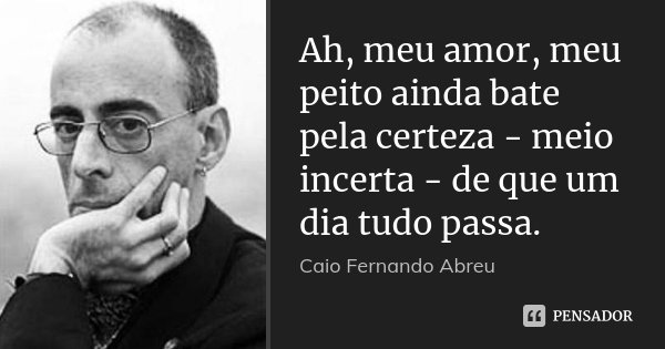 Ah, meu amor, meu peito ainda bate pela certeza - meio incerta - de que um dia tudo passa.... Frase de Caio Fernando Abreu.
