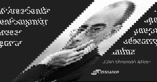 Aí você solta aquele suspiro, que parece descarregar a alma.... Frase de Caio Fernando Abreu..