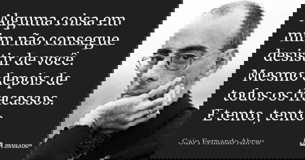 Alguma coisa em mim não consegue desistir de você. Mesmo depois de todos os fracassos. E tento, tento.... Frase de Caio Fernando Abreu.