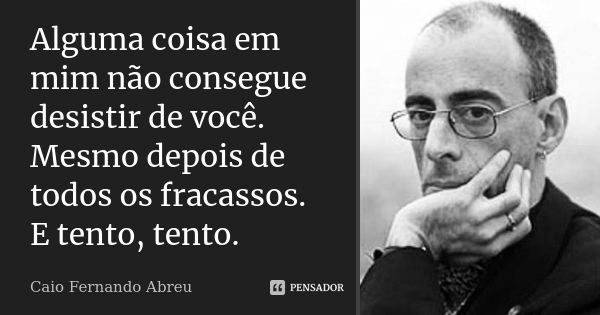 Alguma coisa em mim não consegue desistir de você. Mesmo depois de todos os fracassos. E tento, tento.... Frase de Caio Fernando Abreu.