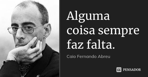 Alguma coisa sempre faz falta.... Frase de Caio Fernando Abreu.