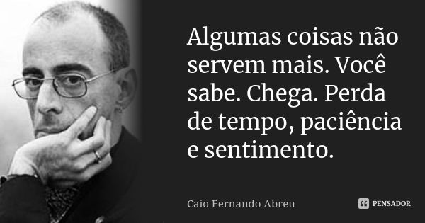 Algumas coisas não servem mais. Você sabe. Chega. Perda de tempo, paciência e sentimento.... Frase de Caio Fernando Abreu.