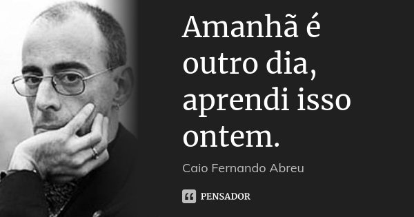 Amanhã é outro dia, aprendi isso ontem.... Frase de Caio Fernando Abreu.