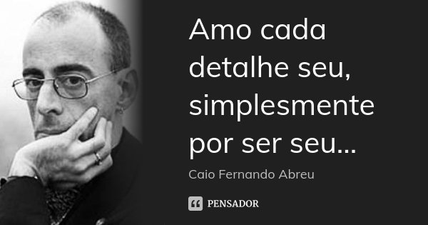 Amo cada detalhe seu, simplesmente por ser seu...... Frase de Caio Fernando Abreu.