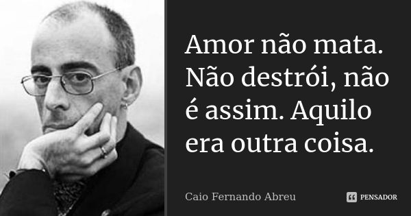 Amor não mata. Não destrói, não é assim. Aquilo era outra coisa.... Frase de Caio Fernando Abreu.