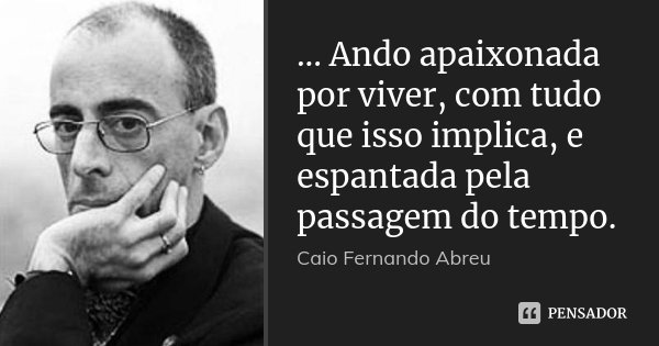 ... Ando apaixonada por viver, com tudo que isso implica, e espantada pela passagem do tempo.... Frase de Caio Fernando Abreu.