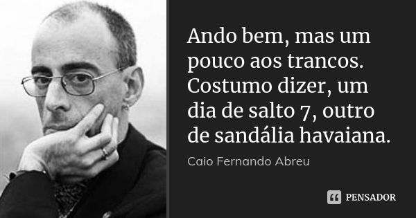 Ando bem, mas um pouco aos trancos. Costumo dizer, um dia de salto 7, outro de sandália havaiana.... Frase de Caio Fernando Abreu.