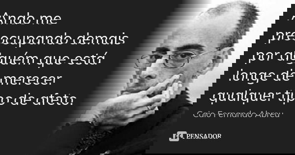 Ando me preocupando demais por alguém que está longe de merecer qualquer tipo de afeto.... Frase de Caio Fernando Abreu.