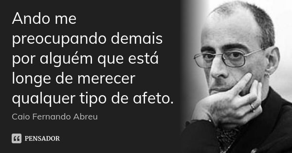 Ando me preocupando demais por alguém que está longe de merecer qualquer tipo de afeto.... Frase de Caio Fernando Abreu.