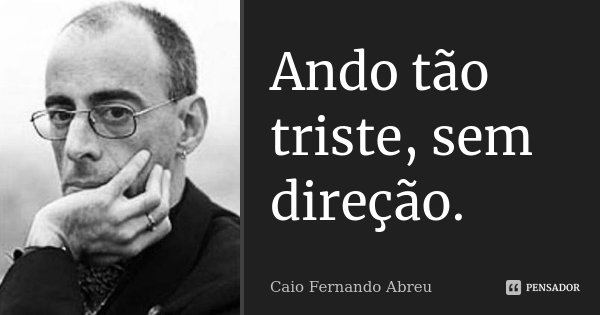 Ando tão triste, sem direção.... Frase de Caio Fernando Abreu.
