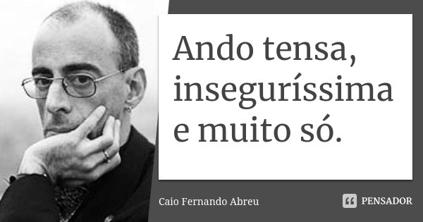 Ando tensa, inseguríssima e muito só.... Frase de Caio Fernando Abreu.