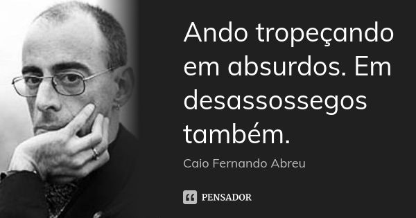 Ando tropeçando em absurdos. Em desassossegos também.... Frase de Caio Fernando Abreu.