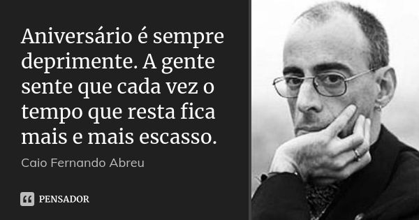 Aniversário é sempre deprimente. A gente sente que cada vez o tempo que resta fica mais e mais escasso.... Frase de Caio Fernando Abreu.