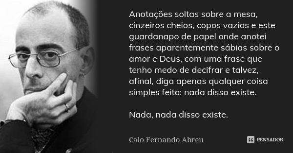 Anotações soltas sobre a mesa, cinzeiros cheios, copos vazios e este guardanapo de papel onde anotei frases aparentemente sábias sobre o amor e Deus, com uma fr... Frase de Caio Fernando Abreu.