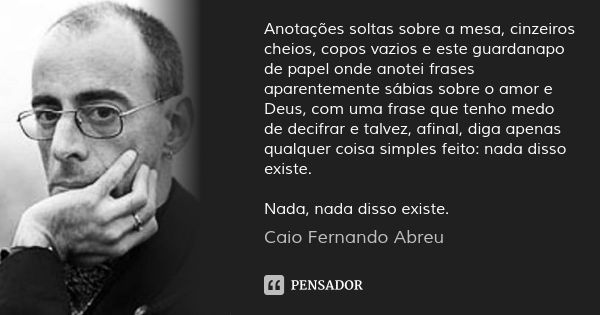 Anotações soltas sobre a mesa, cinzeiros cheios, copos vazios e este guardanapo de papel onde anotei frases aparentemente sábias sobre o amor e Deus, com uma fr... Frase de Caio Fernando Abreu.