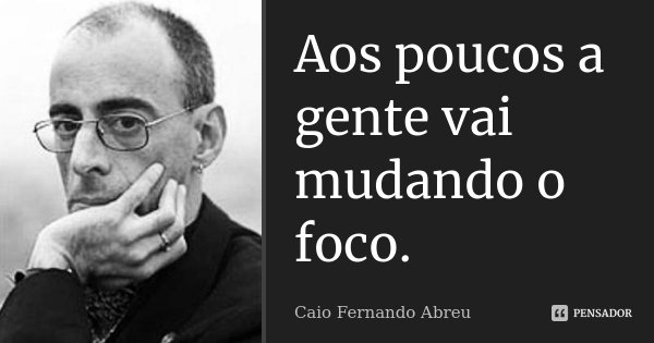 Aos poucos a gente vai mudando o foco.... Frase de Caio Fernando Abreu.