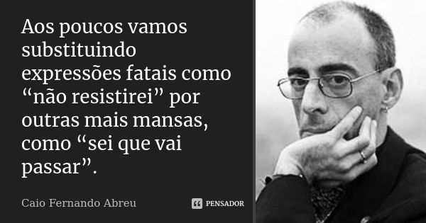 Aos poucos vamos substituindo expressões fatais como “não resistirei” por outras mais mansas, como “sei que vai passar”.... Frase de Caio Fernando Abreu.