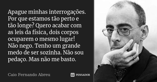 Apague minhas interrogações. Por que estamos tão perto e tão longe? Quero acabar com as leis da física, dois corpos ocuparem o mesmo lugar! Não nego. Tenho um g... Frase de Caio Fernando Abreu.