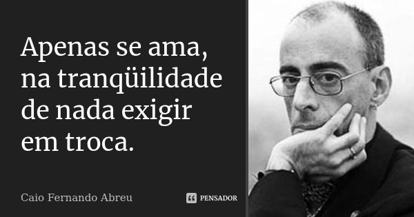 Apenas se ama, na tranqüilidade de nada exigir em troca.... Frase de Caio Fernando Abreu.