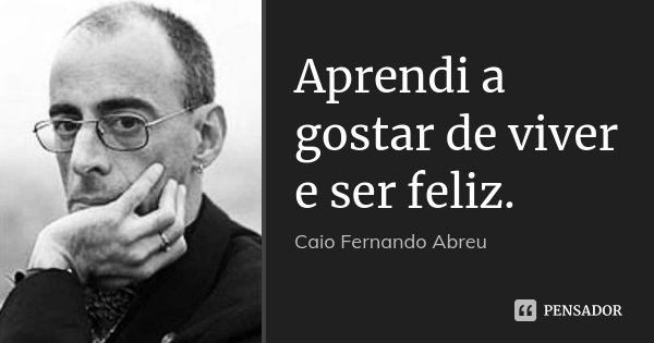 Aprendi a gostar de viver e ser feliz.... Frase de Caio Fernando Abreu.