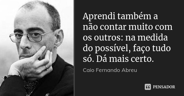 Aprendi também a não contar muito com os outros: na medida do possível, faço tudo só. Dá mais certo.... Frase de Caio Fernando Abreu.