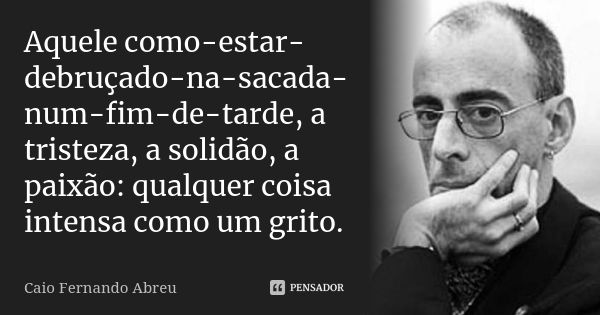 Aquele como-estar-debruçado-na-sacada-num-fim-de-tarde, a tristeza, a solidão, a paixão: qualquer coisa intensa como um grito.... Frase de Caio Fernando Abreu.