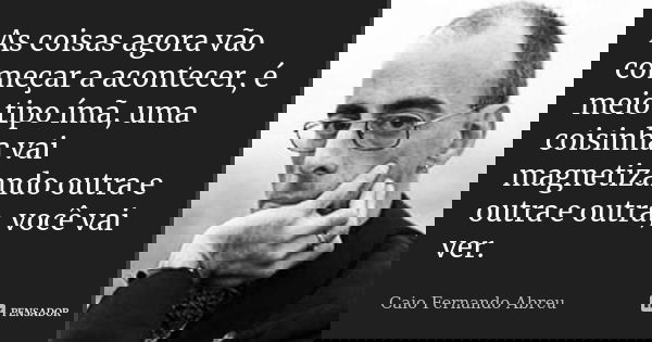 As coisas agora vão começar a acontecer, é meio tipo ímã, uma coisinha vai magnetizando outra e outra e outra, você vai ver.... Frase de Caio Fernando Abreu.