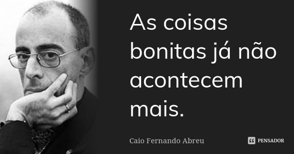 As coisas bonitas já não acontecem mais.... Frase de Caio Fernando Abreu.