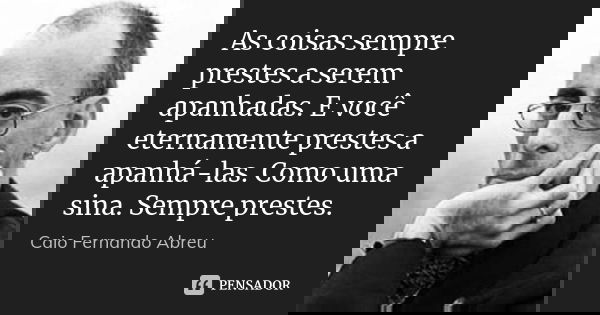 As coisas sempre prestes a serem apanhadas. E você eternamente prestes a apanhá-las. Como uma sina. Sempre prestes.... Frase de Caio Fernando Abreu.