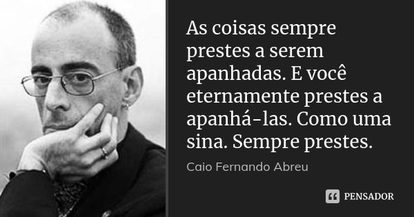 As coisas sempre prestes a serem apanhadas. E você eternamente prestes a apanhá-las. Como uma sina. Sempre prestes.... Frase de Caio Fernando Abreu.