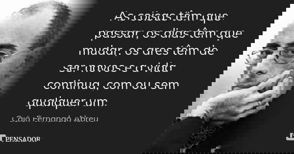As coisas têm que passar, os dias têm que mudar, os ares têm de ser novos e a vida continua, com ou sem qualquer um.... Frase de Caio Fernando Abreu.