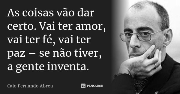 As coisas vão dar certo. Vai ter amor, vai ter fé, vai ter paz – se não tiver, a gente inventa.... Frase de Caio Fernando Abreu.