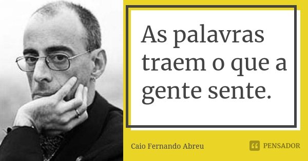 As palavras traem o que a gente sente.... Frase de Caio Fernando Abreu.