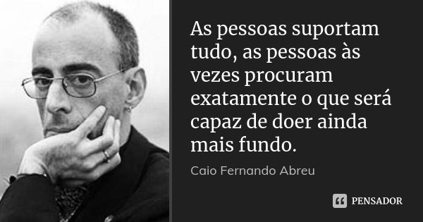 As pessoas suportam tudo, as pessoas às vezes procuram exatamente o que será capaz de doer ainda mais fundo.... Frase de Caio Fernando Abreu.