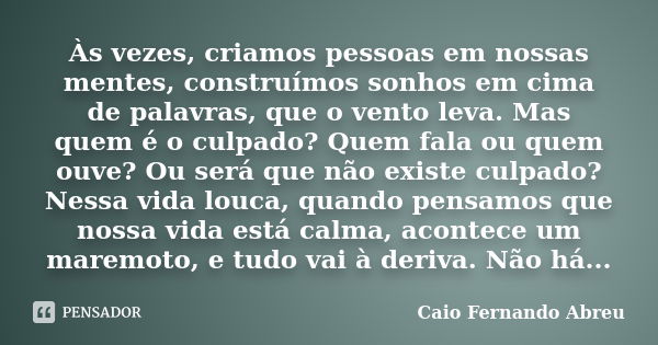 Às vezes, criamos pessoas em nossas mentes, construímos sonhos em cima de palavras, que o vento leva. Mas quem é o culpado? Quem fala ou quem ouve? Ou será que ... Frase de Caio Fernando Abreu.