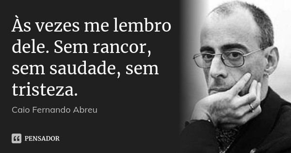 Às vezes me lembro dele. Sem rancor, sem saudade, sem tristeza.... Frase de Caio Fernando Abreu.