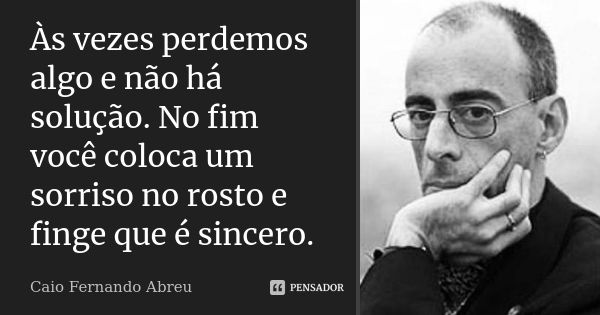 Às vezes perdemos algo e não há solução. No fim você coloca um sorriso no rosto e finge que é sincero.... Frase de Caio Fernando Abreu.