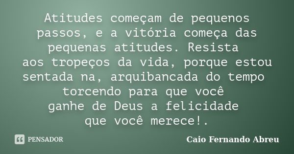 Atitudes começam de pequenos passos, e a vitória começa das pequenas atitudes. Resista aos tropeços da vida, porque estou sentada na, arquibancada do tempo torc... Frase de __Caio Fernando Abreu __.