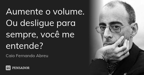 Aumente o volume. Ou desligue para sempre, você me entende?... Frase de Caio Fernando Abreu.