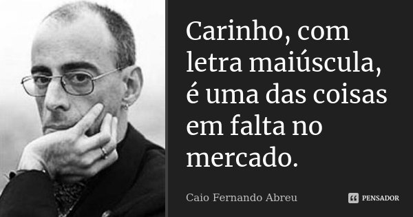 Carinho, com letra maiúscula, é uma das coisas em falta no mercado.... Frase de Caio Fernando Abreu.